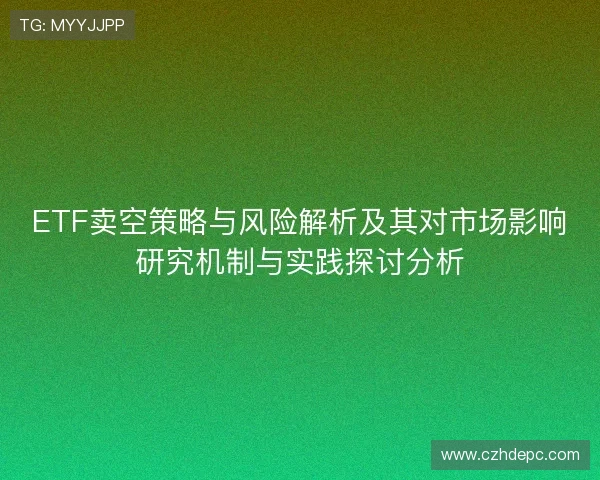 ETF卖空策略与风险解析及其对市场影响研究机制与实践探讨分析